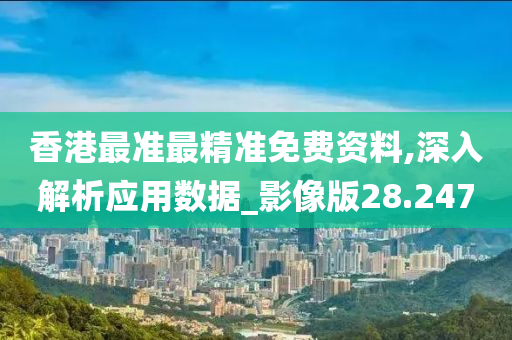 香港最准最精准免费资料,深入解析应用数据_影像版28.247