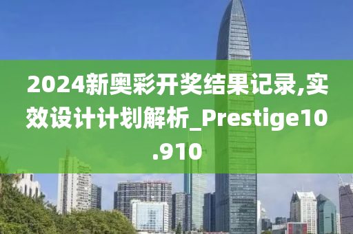 2024新奥彩开奖结果记录,实效设计计划解析_Prestige10.910