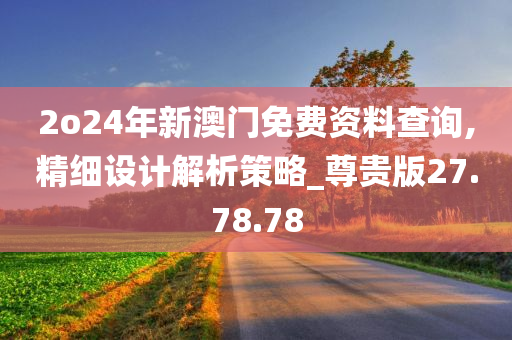 2o24年新澳门免费资料查询,精细设计解析策略_尊贵版27.78.78