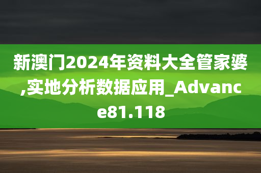 新澳门2024年资料大全管家婆,实地分析数据应用_Advance81.118