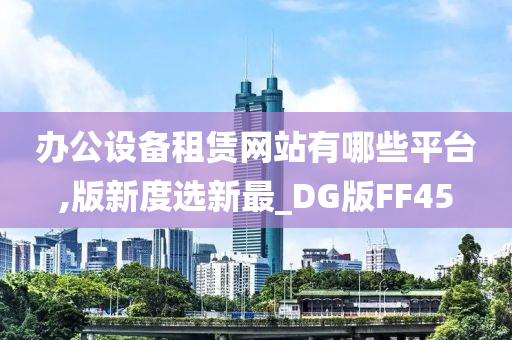 办公设备租赁网站有哪些平台,版新度选新最_DG版FF45