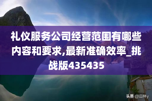 礼仪服务公司经营范围有哪些内容和要求,最新准确效率_挑战版435435