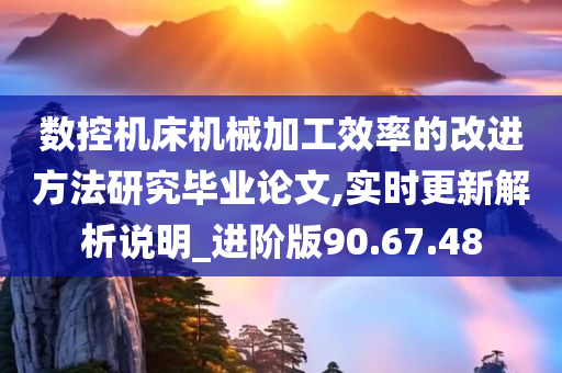 数控机床机械加工效率的改进方法研究毕业论文,实时更新解析说明_进阶版90.67.48