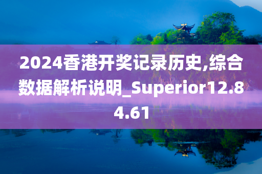 2024香港开奖记录历史,综合数据解析说明_Superior12.84.61