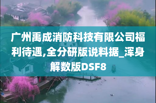 广州禹成消防科技有限公司福利待遇,全分研版说料据_浑身解数版DSF8