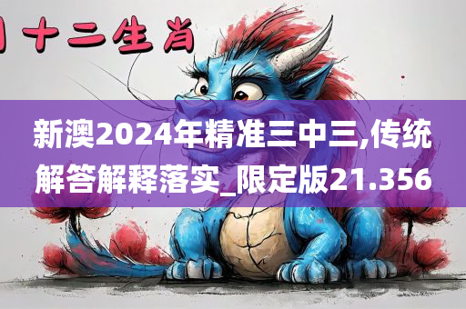 新澳2024年精准三中三,传统解答解释落实_限定版21.356