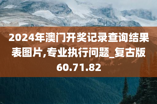 2024年澳门开奖记录查询结果表图片,专业执行问题_复古版60.71.82