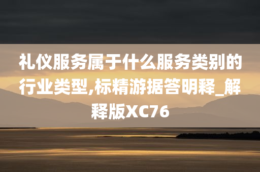 礼仪服务属于什么服务类别的行业类型,标精游据答明释_解释版XC76