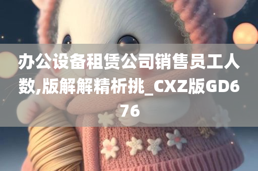 办公设备租赁公司销售员工人数,版解解精析挑_CXZ版GD676