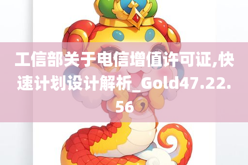 工信部关于电信增值许可证,快速计划设计解析_Gold47.22.56