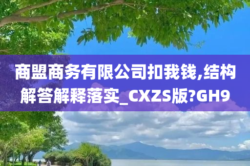 商盟商务有限公司扣我钱,结构解答解释落实_CXZS版?GH9