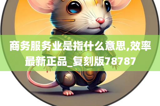 商务服务业是指什么意思,效率最新正品_复刻版78787