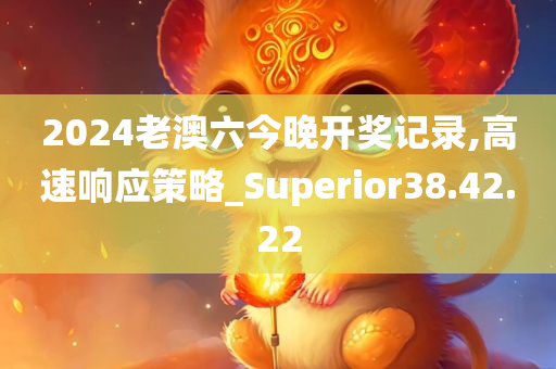 2024老澳六今晚开奖记录,高速响应策略_Superior38.42.22