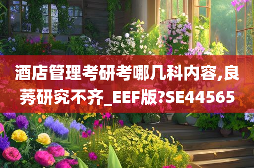 酒店管理考研考哪几科内容,良莠研究不齐_EEF版?SE44565