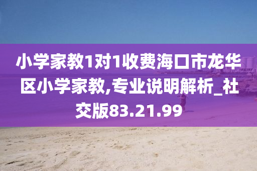 小学家教1对1收费海口市龙华区小学家教,专业说明解析_社交版83.21.99