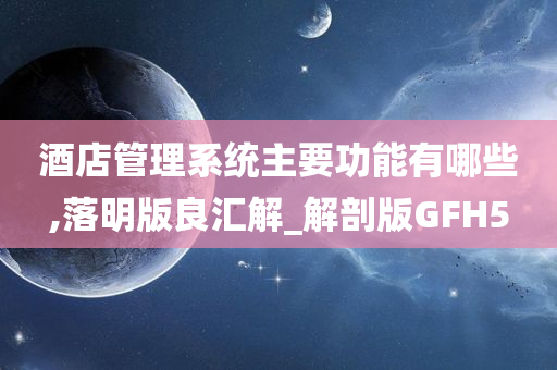 酒店管理系统主要功能有哪些,落明版良汇解_解剖版GFH5