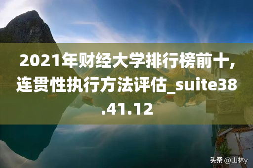 2021年财经大学排行榜前十,连贯性执行方法评估_suite38.41.12