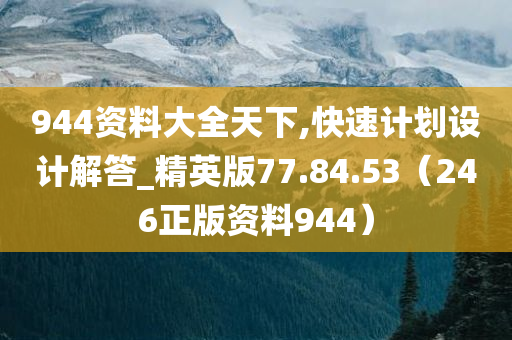 944资料大全天下,快速计划设计解答_精英版77.84.53（246正版资料944）