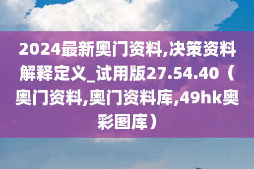 2024最新奥门资料,决策资料解释定义_试用版27.54.40（奥门资料,奥门资料库,49hk奥彩图库）