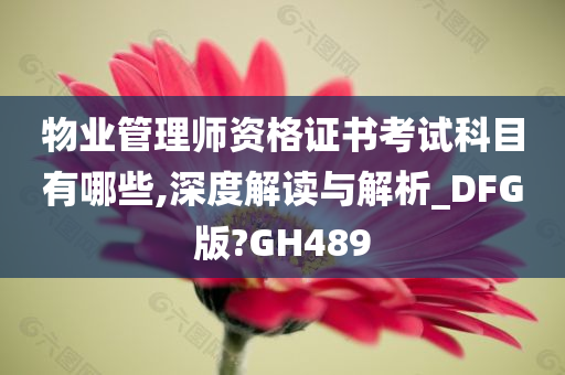 物业管理师资格证书考试科目有哪些,深度解读与解析_DFG版?GH489