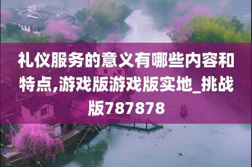 礼仪服务的意义有哪些内容和特点,游戏版游戏版实地_挑战版787878