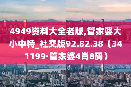 4949资料大全老版,管家婆大小中特_社交版92.82.38（341199·管家婆4肖8码）