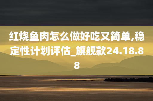 红烧鱼肉怎么做好吃又简单,稳定性计划评估_旗舰款24.18.88