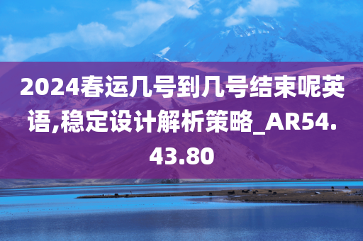 2024春运几号到几号结束呢英语,稳定设计解析策略_AR54.43.80