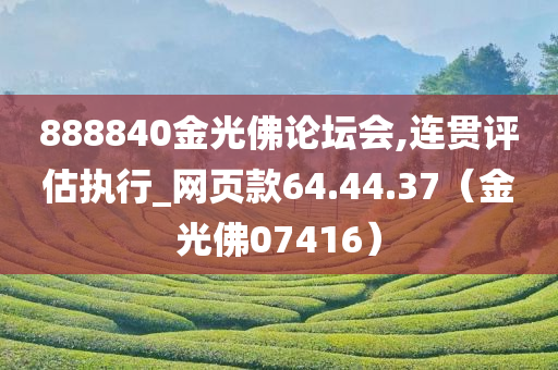 888840金光佛论坛会,连贯评估执行_网页款64.44.37（金光佛07416）