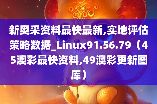 新奥采资料最快最新,实地评估策略数据_Linux91.56.79（45澳彩最快资料,49澳彩更新图库）