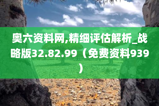 奥六资料网,精细评估解析_战略版32.82.99（免费资料939）