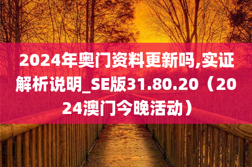 2024年奥门资料更新吗,实证解析说明_SE版31.80.20（2024澳门今晚活动）