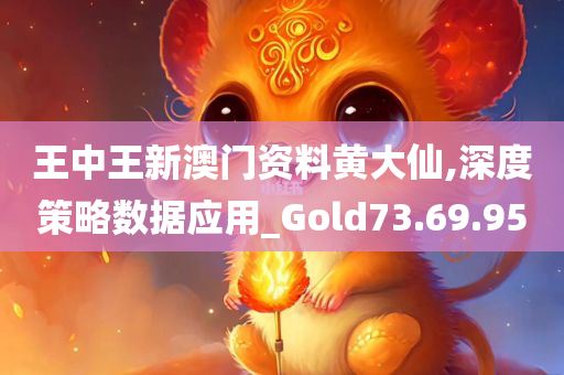 王中王新澳门资料黄大仙,深度策略数据应用_Gold73.69.95