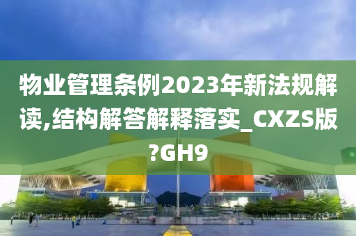 物业管理条例2023年新法规解读,结构解答解释落实_CXZS版?GH9