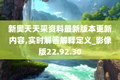 新奥天天采资料最新版本更新内容,实时解答解释定义_影像版22.92.30