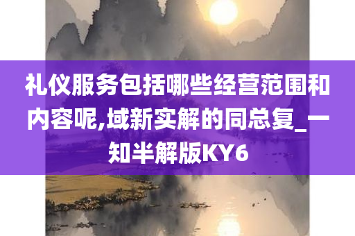 礼仪服务包括哪些经营范围和内容呢,域新实解的同总复_一知半解版KY6