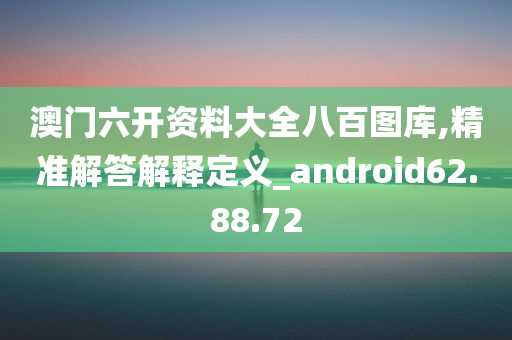 澳门六开资料大全八百图库,精准解答解释定义_android62.88.72