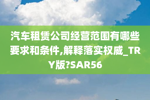 汽车租赁公司经营范围有哪些要求和条件,解释落实权威_TRY版?SAR56