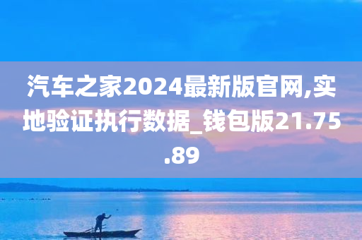 汽车之家2024最新版官网,实地验证执行数据_钱包版21.75.89