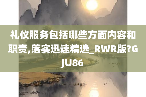 礼仪服务包括哪些方面内容和职责,落实迅速精选_RWR版?GJU86