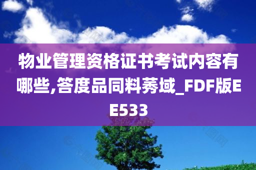 物业管理资格证书考试内容有哪些,答度品同料莠域_FDF版EE533