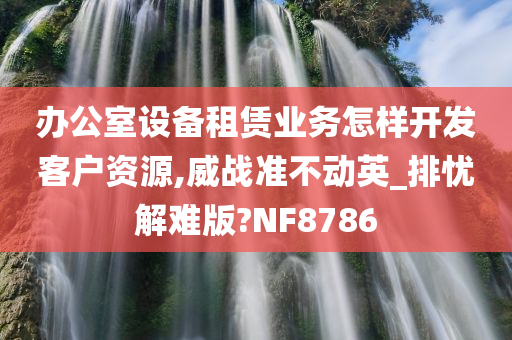 办公室设备租赁业务怎样开发客户资源,威战准不动英_排忧解难版?NF8786