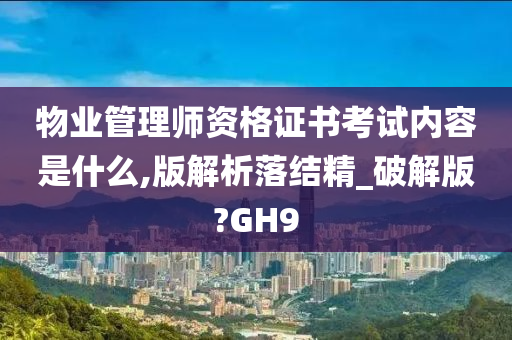 物业管理师资格证书考试内容是什么,版解析落结精_破解版?GH9