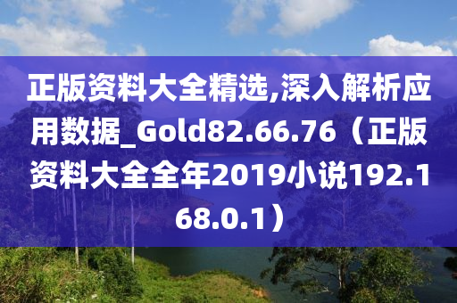 正版资料大全精选,深入解析应用数据_Gold82.66.76（正版资料大全全年2019小说192.168.0.1）