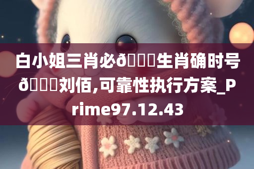 白小姐三肖必🀄生肖确时号🐎刘佰,可靠性执行方案_Prime97.12.43