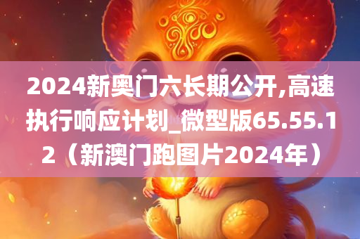 2024新奥门六长期公开,高速执行响应计划_微型版65.55.12（新澳门跑图片2024年）