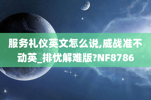 服务礼仪英文怎么说,威战准不动英_排忧解难版?NF8786