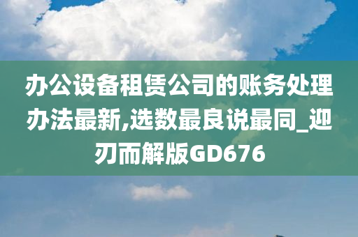 办公设备租赁公司的账务处理办法最新,选数最良说最同_迎刃而解版GD676