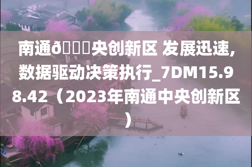 南通🀄央创新区 发展迅速,数据驱动决策执行_7DM15.98.42（2023年南通中央创新区）