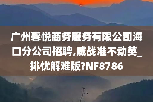 广州馨悦商务服务有限公司海口分公司招聘,威战准不动英_排忧解难版?NF8786